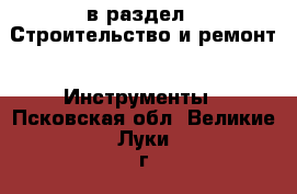  в раздел : Строительство и ремонт » Инструменты . Псковская обл.,Великие Луки г.